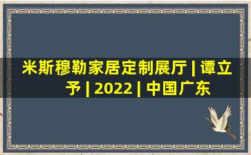 米斯穆勒家居定制展厅 | 谭立予 | 2022 | 中国广东